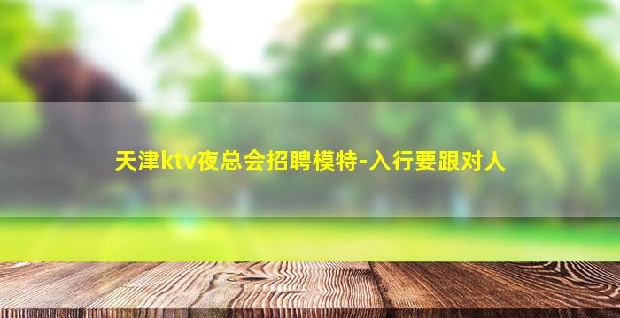 天津ktv夜总会招聘模特-入行要跟对人
