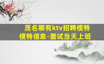 茂名哪有ktv招聘模特模特信息-面试当天上班